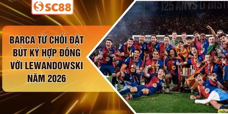 Barca Từ Chối Đặt Bút Ký Hợp Đồng Với Lewandowski Năm 2026
